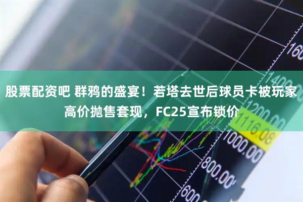 股票配资吧 群鸦的盛宴！若塔去世后球员卡被玩家高价抛售套现，FC25宣布锁价
