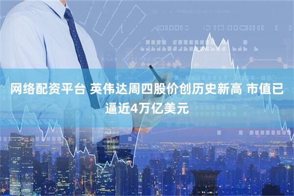网络配资平台 英伟达周四股价创历史新高 市值已逼近4万亿美元