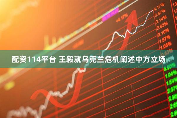 配资114平台 王毅就乌克兰危机阐述中方立场