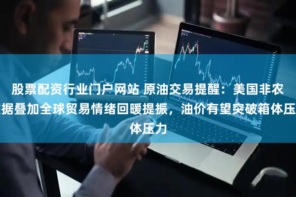 股票配资行业门户网站 原油交易提醒：美国非农数据叠加全球贸易情绪回暖提振，油价有望突破箱体压力