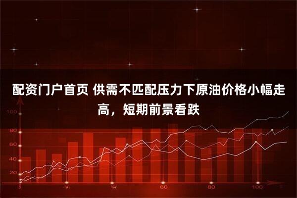 配资门户首页 供需不匹配压力下原油价格小幅走高，短期前景看跌