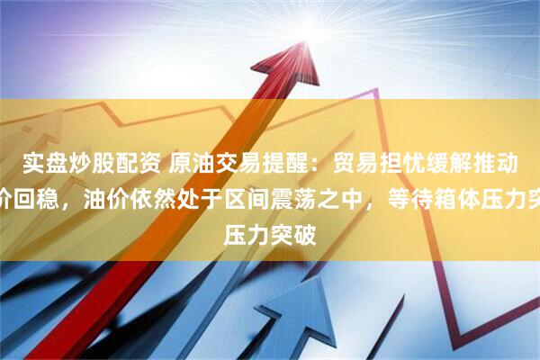 实盘炒股配资 原油交易提醒：贸易担忧缓解推动油价回稳，油价依然处于区间震荡之中，等待箱体压力突破