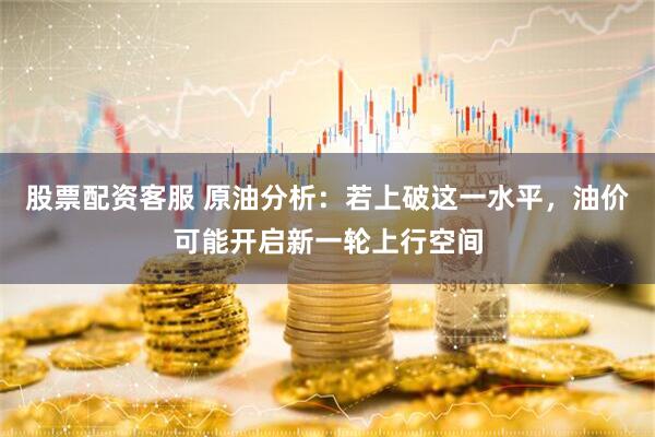股票配资客服 原油分析：若上破这一水平，油价可能开启新一轮上行空间