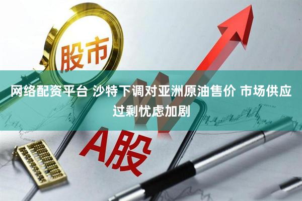 网络配资平台 沙特下调对亚洲原油售价 市场供应过剩忧虑加剧