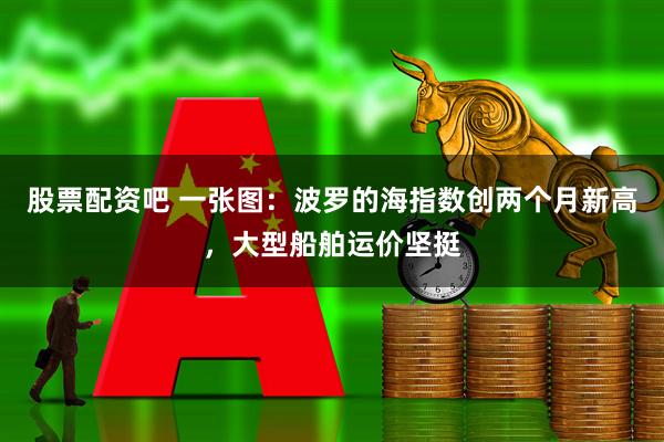 股票配资吧 一张图：波罗的海指数创两个月新高，大型船舶运价坚挺