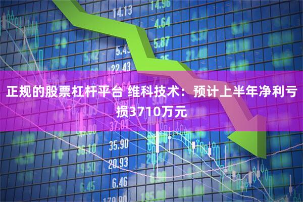 正规的股票杠杆平台 维科技术：预计上半年净利亏损3710万元