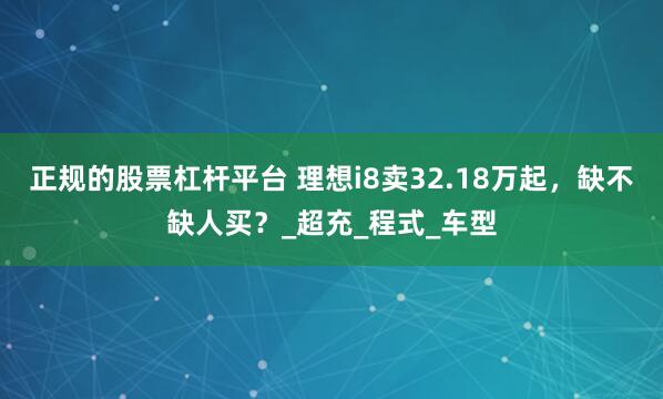 正规的股票杠杆平台 理想i8卖32.18万起，缺不缺人买？_超充_程式_车型