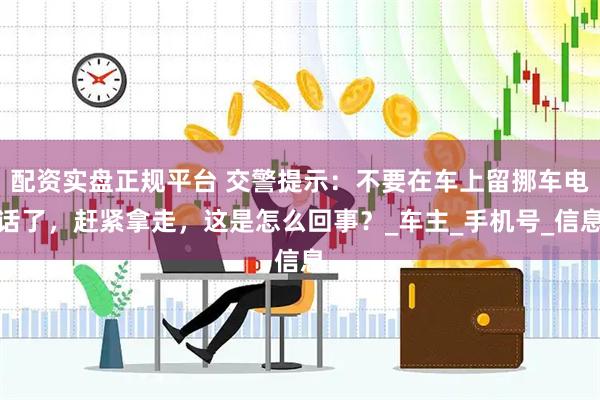 配资实盘正规平台 交警提示：不要在车上留挪车电话了，赶紧拿走，这是怎么回事？_车主_手机号_信息