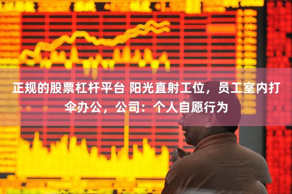 正规的股票杠杆平台 阳光直射工位，员工室内打伞办公，公司：个人自愿行为