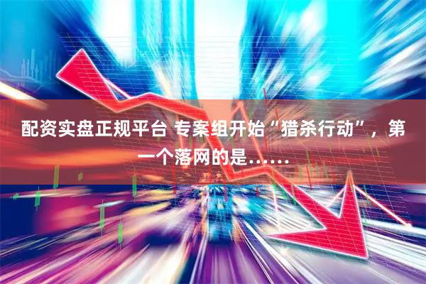 配资实盘正规平台 专案组开始“猎杀行动”，第一个落网的是……