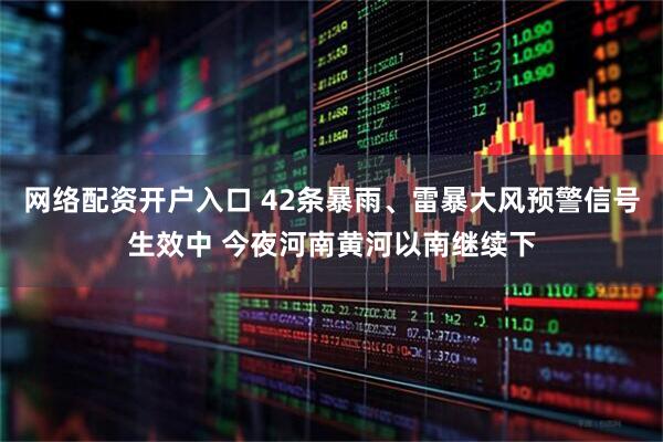 网络配资开户入口 42条暴雨、雷暴大风预警信号生效中 今夜河南黄河以南继续下