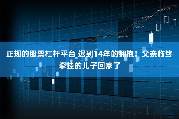 正规的股票杠杆平台 迟到14年的拥抱！父亲临终牵挂的儿子回家了