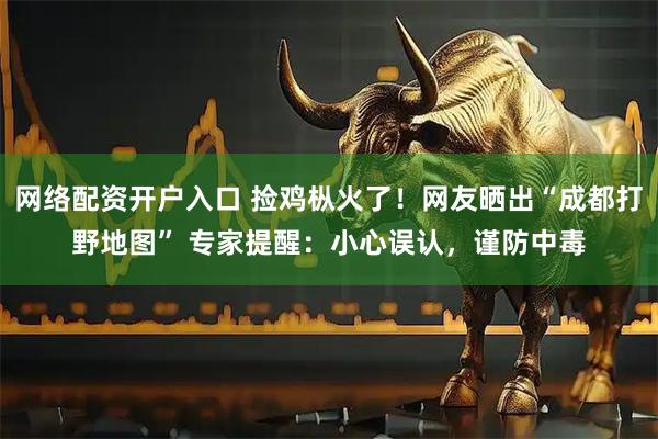 网络配资开户入口 捡鸡枞火了！网友晒出“成都打野地图” 专家提醒：小心误认，谨防中毒