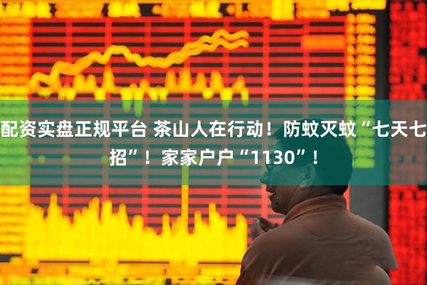 配资实盘正规平台 茶山人在行动！防蚊灭蚊“七天七招”！家家户户“1130”！