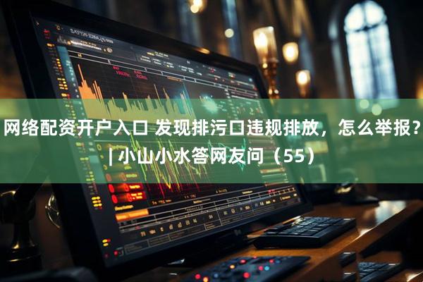 网络配资开户入口 发现排污口违规排放，怎么举报？| 小山小水答网友问（55）