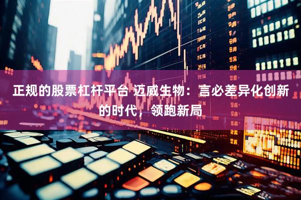 正规的股票杠杆平台 迈威生物：言必差异化创新的时代，领跑新局