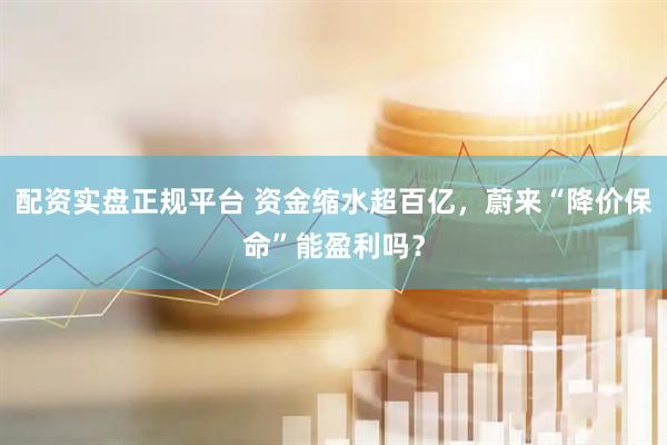 配资实盘正规平台 资金缩水超百亿，蔚来“降价保命”能盈利吗？