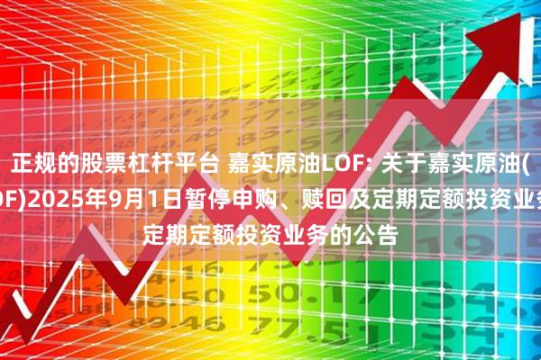 正规的股票杠杆平台 嘉实原油LOF: 关于嘉实原油(QDII-LOF)2025年9月1日暂停申购、赎回及定期定额投资业务的公告