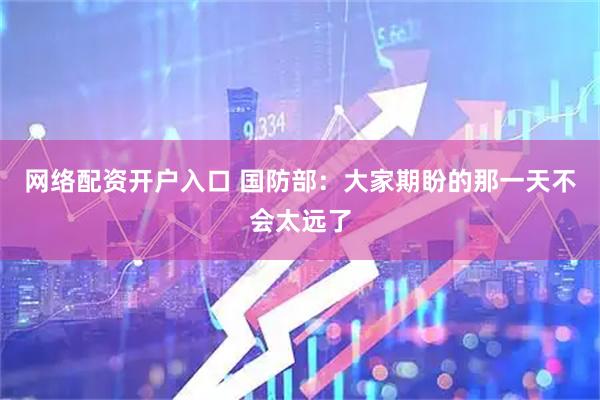 网络配资开户入口 国防部：大家期盼的那一天不会太远了