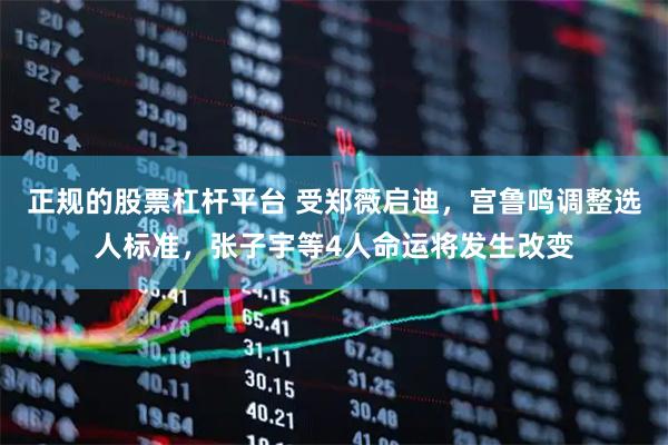 正规的股票杠杆平台 受郑薇启迪，宫鲁鸣调整选人标准，张子宇等4人命运将发生改变