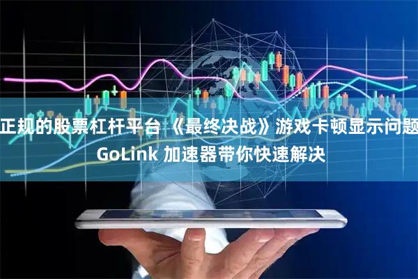 正规的股票杠杆平台 《最终决战》游戏卡顿显示问题 GoLink 加速器带你快速解决