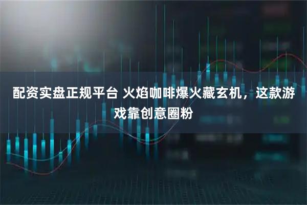 配资实盘正规平台 火焰咖啡爆火藏玄机，这款游戏靠创意圈粉