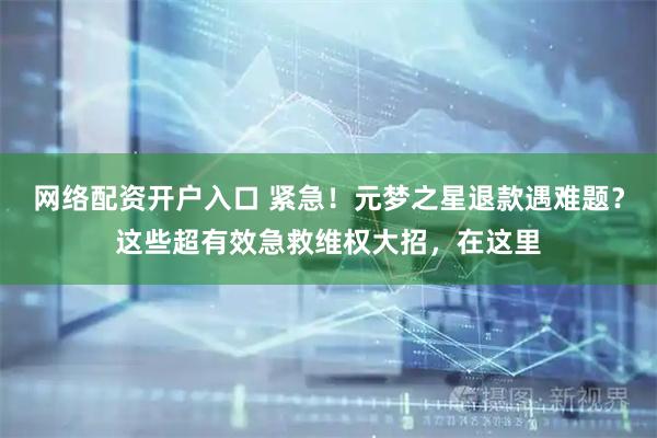 网络配资开户入口 紧急！元梦之星退款遇难题？这些超有效急救维权大招，在这里