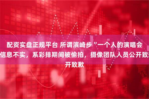 配资实盘正规平台 所谓滨崎步“一个人的演唱会”信息不实，系彩排期间被偷拍，摄像团队人员公开致歉