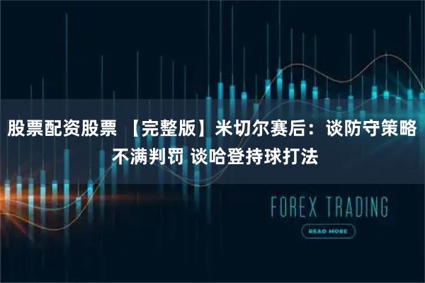 股票配资股票 【完整版】米切尔赛后：谈防守策略 不满判罚 谈哈登持球打法