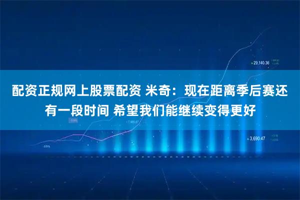 配资正规网上股票配资 米奇:现在距离季后赛还有一段时间 希望我们能继续变得更好