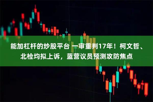 能加杠杆的炒股平台 一审重判17年！柯文哲、北检均拟上诉，蓝营议员预测攻防焦点