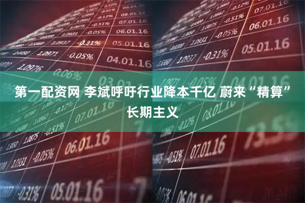 第一配资网 李斌呼吁行业降本千亿 蔚来“精算”长期主义