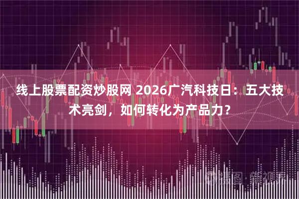 线上股票配资炒股网 2026广汽科技日：五大技术亮剑，如何转化为产品力？