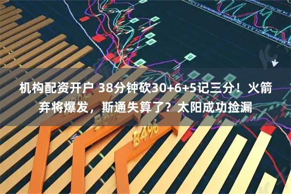 机构配资开户 38分钟砍30+6+5记三分！火箭弃将爆发，斯通失算了？太阳成功捡漏