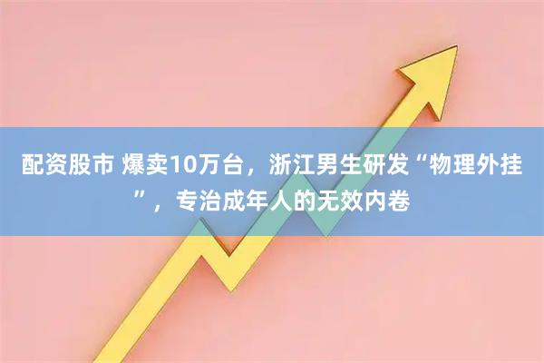 配资股市 爆卖10万台，浙江男生研发“物理外挂”，专治成年人的无效内卷
