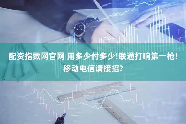 配资指数网官网 用多少付多少!联通打响第一枪!移动电信请接招?