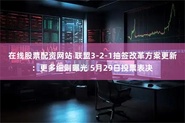 在线股票配资网站 联盟3-2-1抽签改革方案更新：更多细则曝光 5月29日投票表决