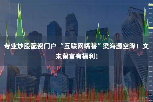 专业炒股配资门户 “互联网嘴替”梁海源空降！文末留言有福利！