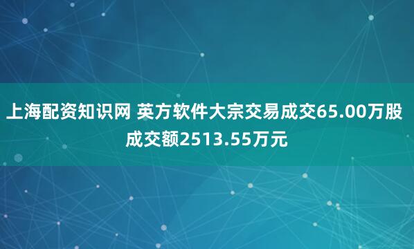 上海配资知识网 英方软件大宗交易成交65.00万股 成交额2513.55万元