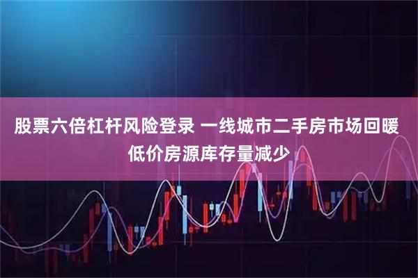 股票六倍杠杆风险登录 一线城市二手房市场回暖 低价房源库存量减少