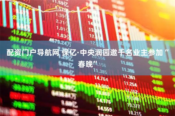 配资门户导航网 保亿·中央润园邀千名业主参加“春晚”